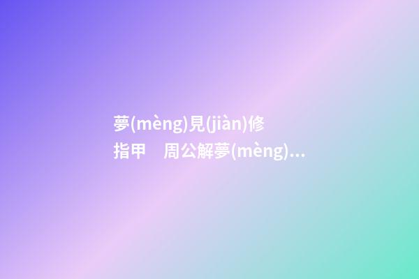 夢(mèng)見(jiàn)修指甲　周公解夢(mèng)之夢(mèng)到修指甲